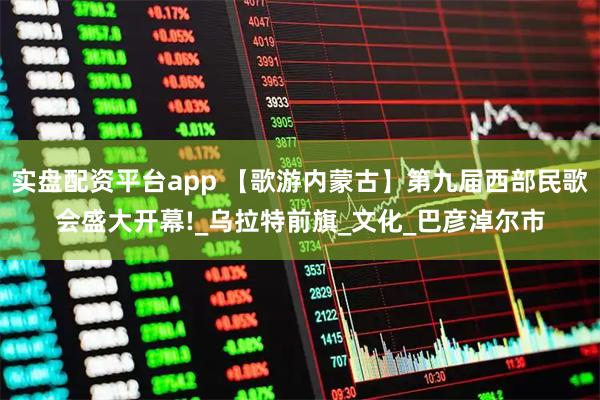 实盘配资平台app 【歌游内蒙古】第九届西部民歌会盛大开幕!_乌拉特前旗_文化_巴彦淖尔市