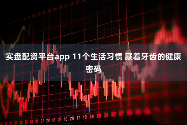 实盘配资平台app 11个生活习惯 藏着牙齿的健康密码