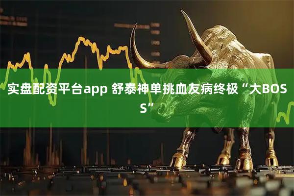 实盘配资平台app 舒泰神单挑血友病终极“大BOSS”