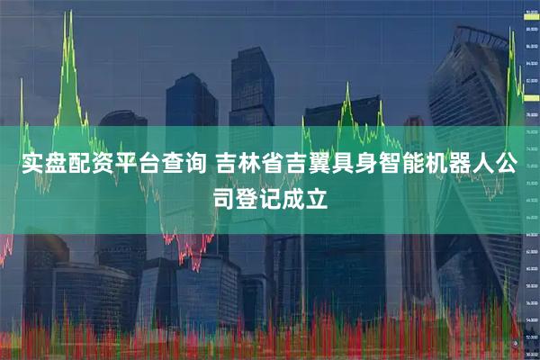 实盘配资平台查询 吉林省吉翼具身智能机器人公司登记成立