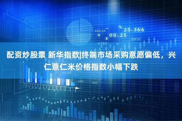配资炒股票 新华指数|终端市场采购意愿偏低，兴仁薏仁米价格指数小幅下跌