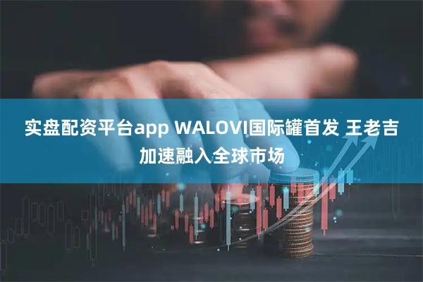 实盘配资平台app WALOVI国际罐首发 王老吉加速融入全球市场