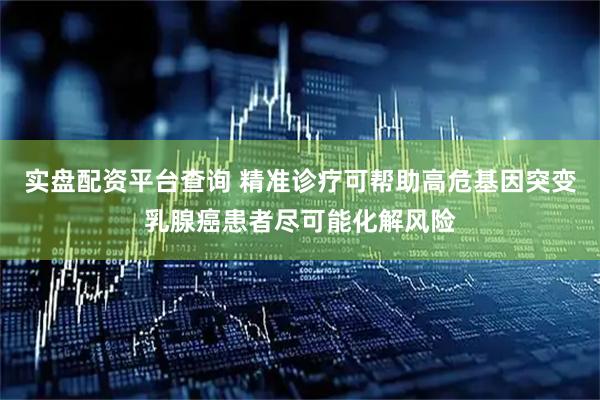 实盘配资平台查询 精准诊疗可帮助高危基因突变乳腺癌患者尽可能化解风险