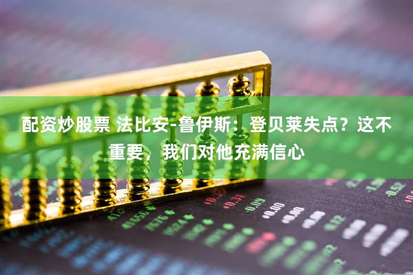 配资炒股票 法比安-鲁伊斯：登贝莱失点？这不重要，我们对他充满信心