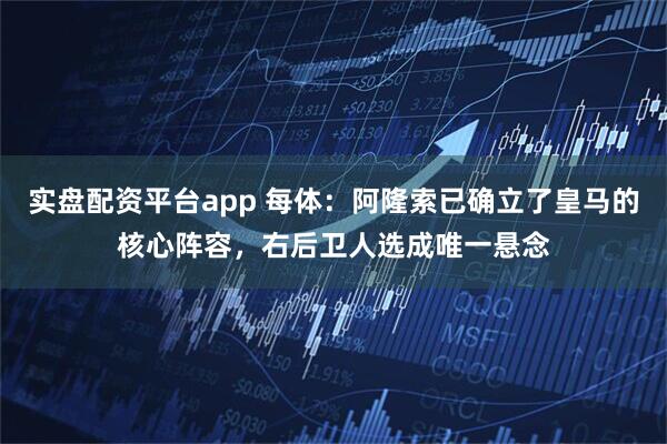 实盘配资平台app 每体：阿隆索已确立了皇马的核心阵容，右后卫人选成唯一悬念