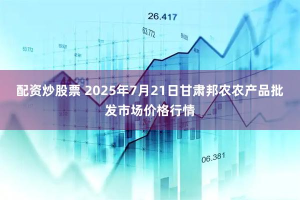 配资炒股票 2025年7月21日甘肃邦农农产品批发市场价格行情