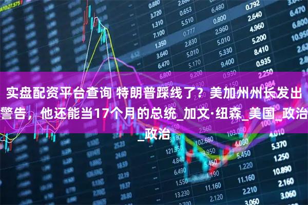 实盘配资平台查询 特朗普踩线了？美加州州长发出警告，他还能当17个月的总统_加文·纽森_美国_政治