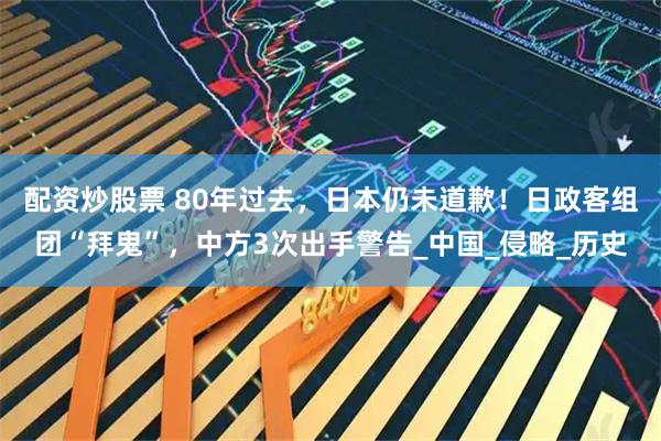 配资炒股票 80年过去，日本仍未道歉！日政客组团“拜鬼”，中方3次出手警告_中国_侵略_历史