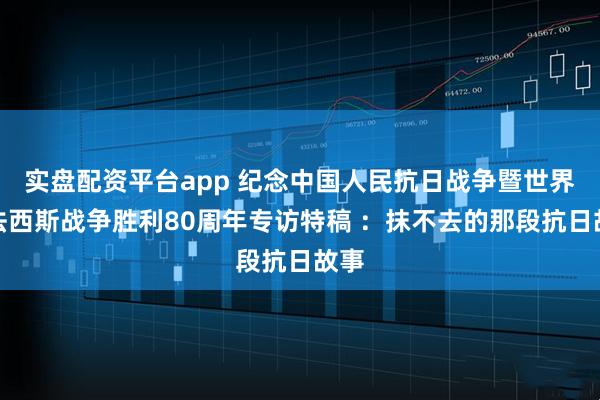 实盘配资平台app 纪念中国人民抗日战争暨世界反法西斯战争胜利80周年专访特稿 ：抹不去的那段抗日故事