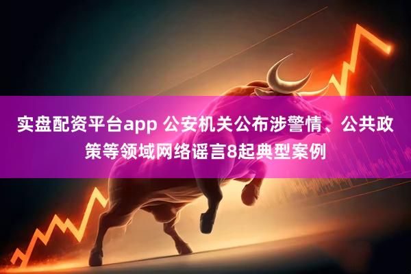 实盘配资平台app 公安机关公布涉警情、公共政策等领域网络谣言8起典型案例