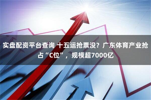 实盘配资平台查询 十五运抢票没？广东体育产业抢占“C位”，规模超7000亿