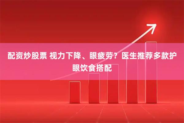 配资炒股票 视力下降、眼疲劳？医生推荐多款护眼饮食搭配