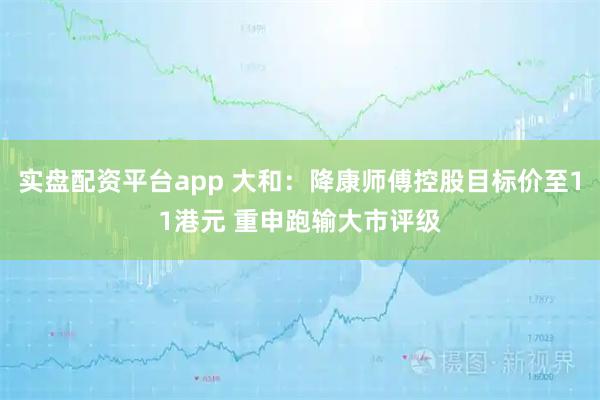 实盘配资平台app 大和：降康师傅控股目标价至11港元 重申跑输大市评级