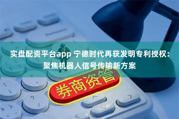 实盘配资平台app 宁德时代再获发明专利授权：聚焦机器人信号传输新方案