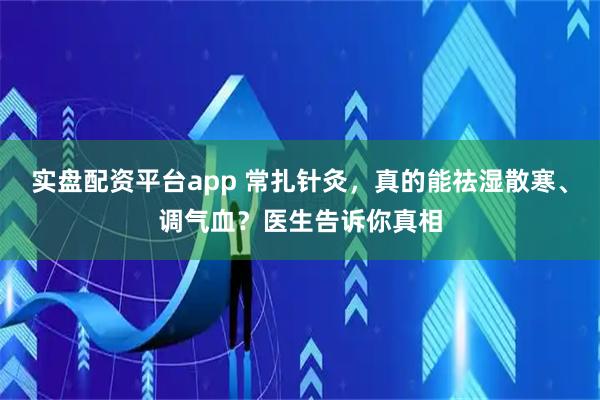 实盘配资平台app 常扎针灸，真的能祛湿散寒、调气血？医生告诉你真相
