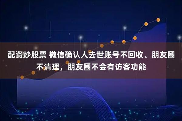 配资炒股票 微信确认人去世账号不回收、朋友圈不清理，朋友圈不会有访客功能