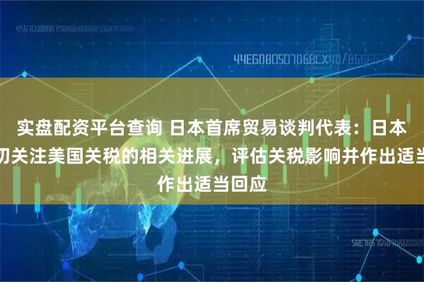 实盘配资平台查询 日本首席贸易谈判代表：日本将密切关注美国关税的相关进展，评估关税影响并作出适当回应