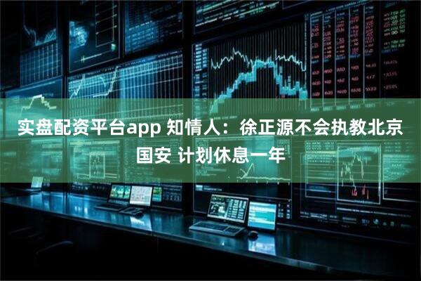 实盘配资平台app 知情人：徐正源不会执教北京国安 计划休息一年