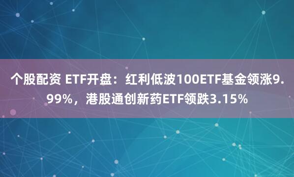 个股配资 ETF开盘：红利低波100ETF基金领涨9.99%，港股通创新药ETF领跌3.15%