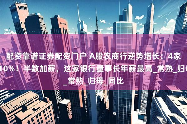 配资靠谱证券配资门户 A股农商行逆势增长：4家增利超10%！半数加薪，这家银行董事长年薪最高_常熟_归母_同比