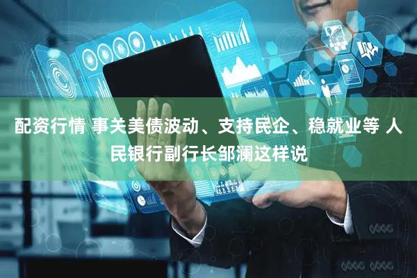 配资行情 事关美债波动、支持民企、稳就业等 人民银行副行长邹澜这样说