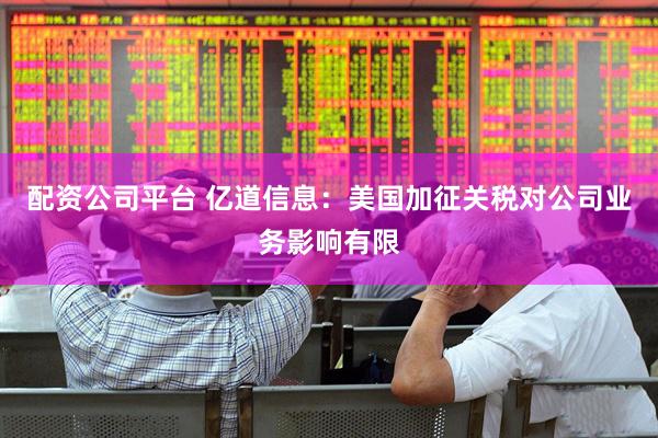 配资公司平台 亿道信息：美国加征关税对公司业务影响有限