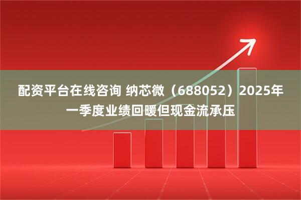 配资平台在线咨询 纳芯微（688052）2025年一季度业绩回暖但现金流承压