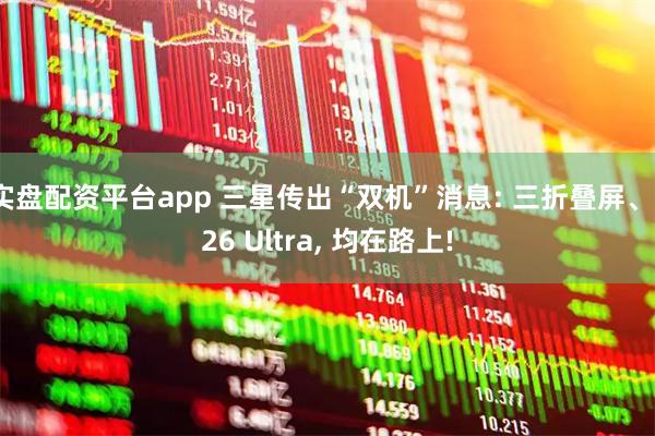 实盘配资平台app 三星传出“双机”消息: 三折叠屏、S26 Ultra, 均在路上!